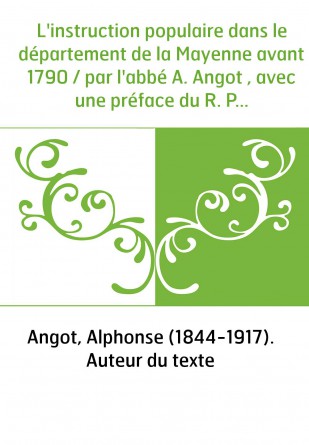 L'instruction populaire dans le département de la Mayenne avant 1790 / par l'abbé A. Angot , avec une préface du R. P. Dom Paul 