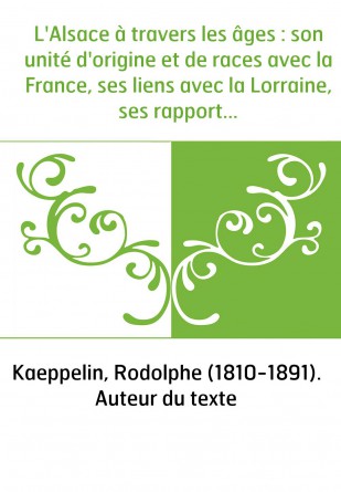 L'Alsace à travers les âges : son unité d'origine et de races avec la France, ses liens avec la Lorraine, ses rapports avec l'Al