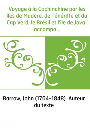 Voyage à la Cochinchine par les îles de Madère, de Ténériffe et du Cap Verd, le Brésil et l'île de Java : accompagné de la relat