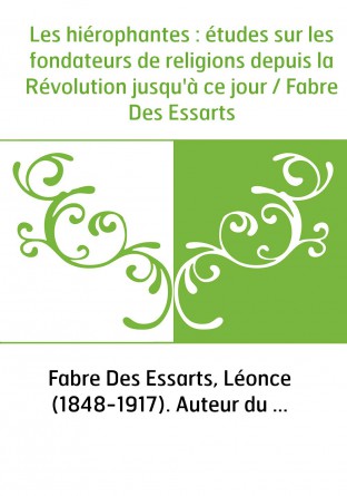 Les hiérophantes : études sur les fondateurs de religions depuis la Révolution jusqu'à ce jour / Fabre Des Essarts