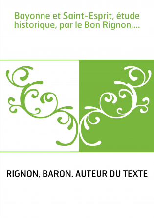 Bayonne et Saint-Esprit, étude historique, par le Bon Rignon,...