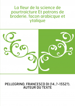 La fleur de la science de pourtraicture Et patrons de broderie. facon arabicque et ytalique