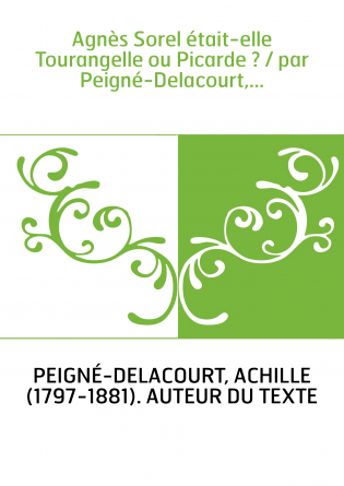 Agnès Sorel était-elle Tourangelle ou Picarde ? / par Peigné-Delacourt,...