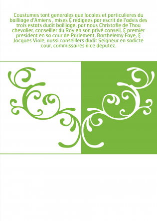 Coustumes tant generales que locales et particulieres du bailliage d'Amiens , mises & redigees par escrit de l'advis des trois e