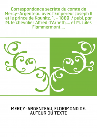 Correspondance secrète du comte de Mercy-Argenteau avec l'Empereur Joseph II et le prince de Kaunitz. 1. - 1889 / publ. par M. 
