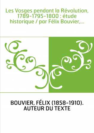 Les Vosges pendant la Révolution, 1789-1795-1800 : étude historique / par Félix Bouvier,...