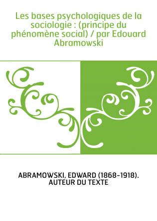 Les bases psychologiques de la sociologie : (principe du phénomène social) / par Edouard Abramowski