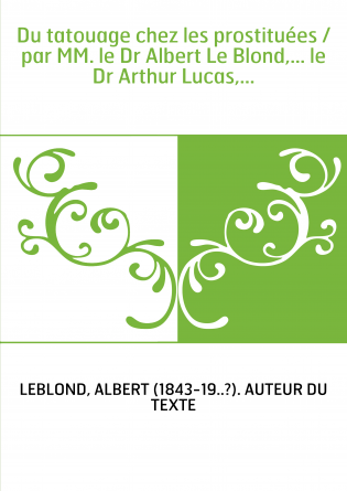Du tatouage chez les prostituées / par MM. le Dr Albert Le Blond,... le Dr Arthur Lucas,...