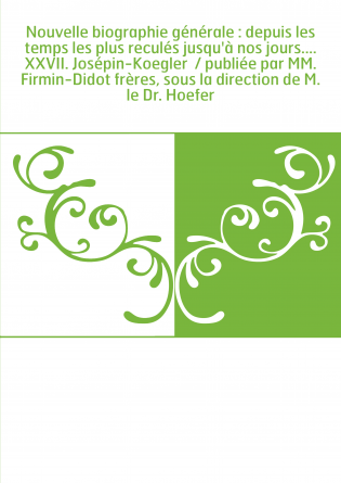 Nouvelle biographie générale : depuis les temps les plus reculés jusqu'à nos jours.... XXVII. Josépin-Koegler / publiée par MM