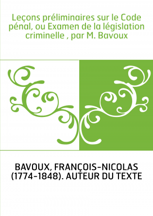 Leçons préliminaires sur le Code pénal, ou Examen de la législation criminelle , par M. Bavoux