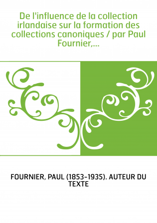 De l'influence de la collection irlandaise sur la formation des collections canoniques / par Paul Fournier,...