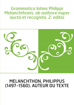 Grammatica latina Philippi Melanchthonis, ab authore nuper aucta et recognita. 2. editio