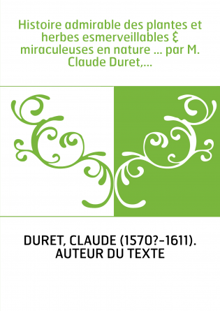 Histoire admirable des plantes et herbes esmerveillables & miraculeuses en nature ... par M. Claude Duret,...