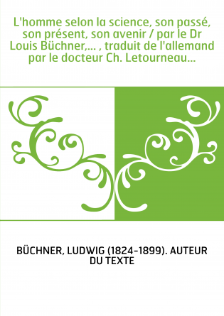 L'homme selon la science, son passé, son présent, son avenir / par le Dr Louis Büchner,... , traduit de l'allemand par le docteu