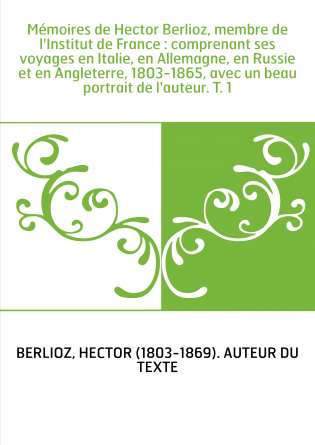 Mémoires de Hector Berlioz, membre de l'Institut de France : comprenant ses voyages en Italie, en Allemagne, en Russie et en Ang