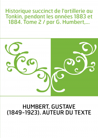 Historique succinct de l'artillerie au Tonkin, pendant les années 1883 et 1884. Tome 2 / par G. Humbert,...