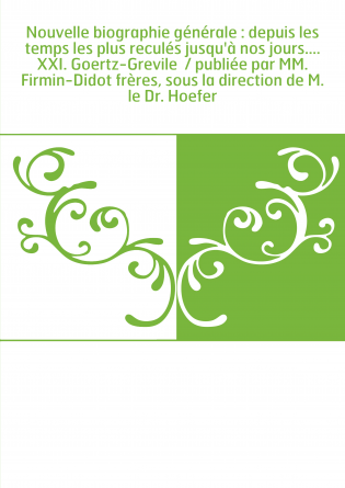 Nouvelle biographie générale : depuis les temps les plus reculés jusqu'à nos jours.... XXI. Goertz-Grevile / publiée par MM. F