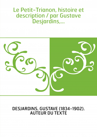 Le Petit-Trianon, histoire et description / par Gustave Desjardins,...