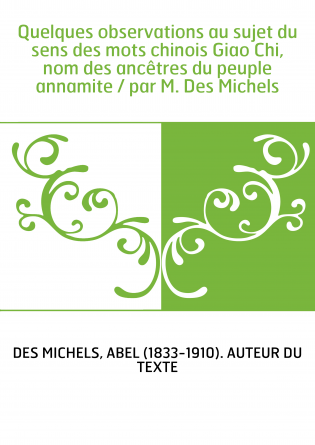 Quelques observations au sujet du sens des mots chinois Giao Chi, nom des ancêtres du peuple annamite / par M. Des Michels