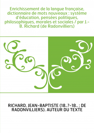 Enrichissement de la langue française, dictionnaire de mots nouveaux : système d'éducation, pensées politiques, philosophiques, 