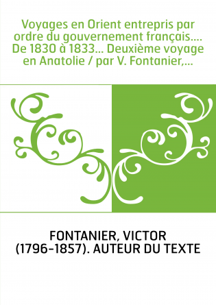 Voyages en Orient entrepris par ordre du gouvernement français.... De 1830 à 1833... Deuxième voyage en Anatolie / par V. Fontan