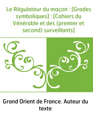 Le Régulateur du maçon : [Grades symboliques] : [Cahiers du Vénérable et des (premier et second) surveillants]