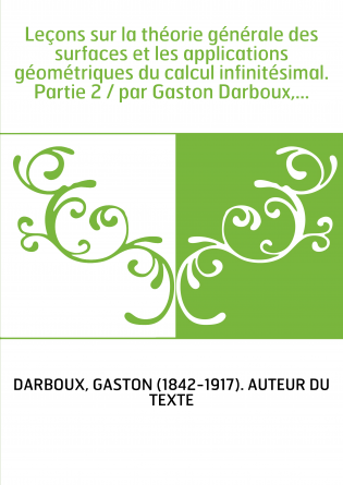 Leçons sur la théorie générale des surfaces et les applications géométriques du calcul infinitésimal. Partie 2 / par Gaston Darb