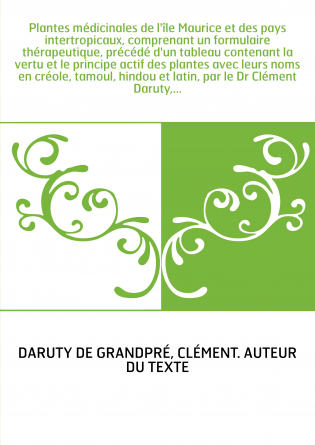 Plantes médicinales de l'île Maurice et des pays intertropicaux, comprenant un formulaire thérapeutique, précédé d'un tableau co