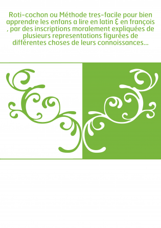 Roti-cochon ou Méthode tres-facile pour bien apprendre les enfans a lire en latin & en françois , par des inscriptions moralemen