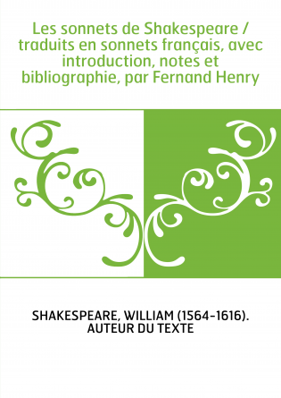 Les sonnets de Shakespeare / traduits en sonnets français, avec introduction, notes et bibliographie, par Fernand Henry