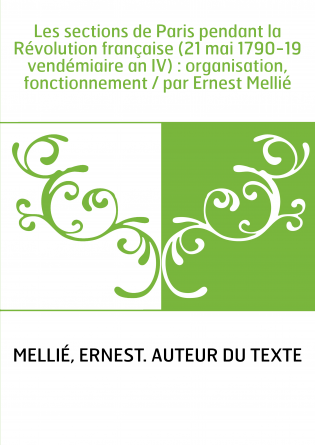 Les sections de Paris pendant la Révolution française (21 mai 1790-19 vendémiaire an IV) : organisation, fonctionnement / par Er