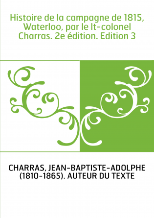 Histoire de la campagne de 1815, Waterloo, par le lt-colonel Charras. 2e édition. Edition 3