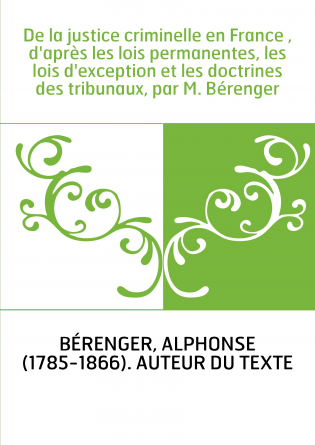 De la justice criminelle en France , d'après les lois permanentes, les lois d'exception et les doctrines des tribunaux, par M. B