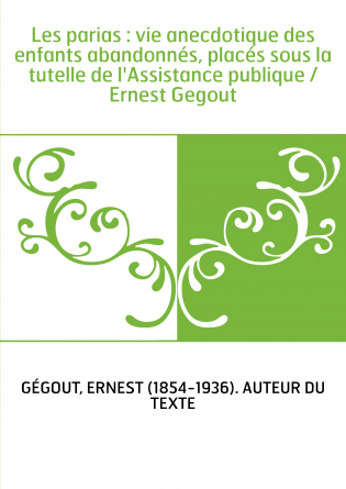 Les parias : vie anecdotique des enfants abandonnés, placés sous la tutelle de l'Assistance publique / Ernest Gegout