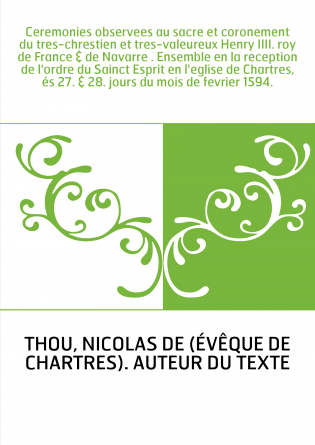 Ceremonies observees au sacre et coronement du tres-chrestien et tres-valeureux Henry IIII. roy de France & de Navarre . Ensembl