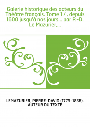 Galerie historique des acteurs du Théâtre français. Tome 1 / , depuis 1600 jusqu'à nos jours... par P.-D. Le Mazurier,...