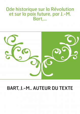 Ode historique sur la Révolution et sur la paix future, par J.-M. Bart,...