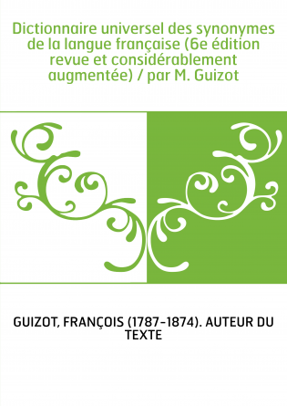 Dictionnaire universel des synonymes de la langue française (6e édition revue et considérablement augmentée) / par M. Guizot