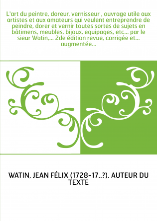 L'art du peintre, doreur, vernisseur , ouvrage utile aux artistes et aux amateurs qui veulent entreprendre de peindre, dorer et 