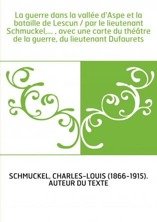 La guerre dans la vallée d'Aspe et la bataille de Lescun / par le lieutenant Schmuckel,... , avec une carte du théâtre de la gue