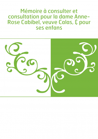 Mémoire à consulter et consultation pour la dame Anne-Rose Cabibel, veuve Calas, & pour ses enfans