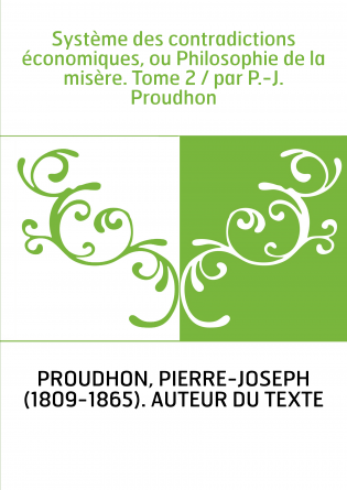 Système des contradictions économiques, ou Philosophie de la misère. Tome 2 / par P.-J. Proudhon