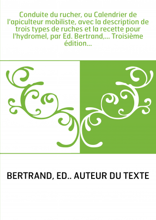 Conduite du rucher, ou Calendrier de l'apiculteur mobiliste, avec la description de trois types de ruches et la recette pour l'h