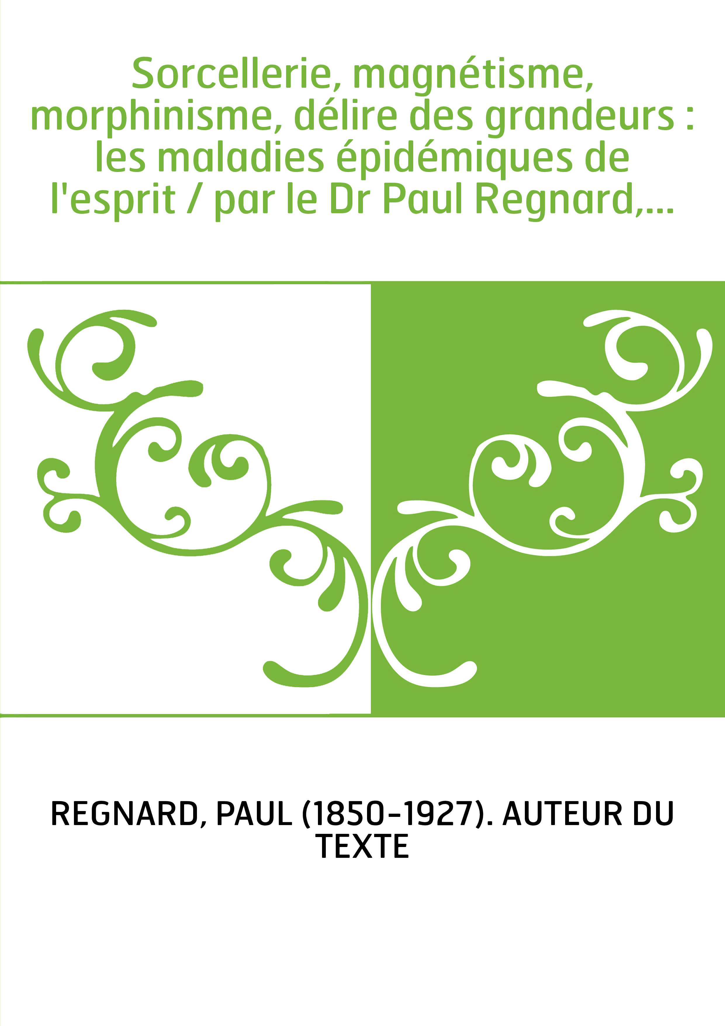 Sorcellerie, magnétisme, morphinisme, délire des grandeurs : les maladies épidémiques de l'esprit / par le Dr Paul Regnard,...