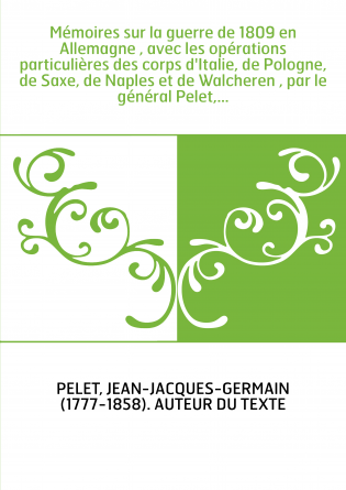 Mémoires sur la guerre de 1809 en Allemagne , avec les opérations particulières des corps d'Italie, de Pologne, de Saxe, de Napl