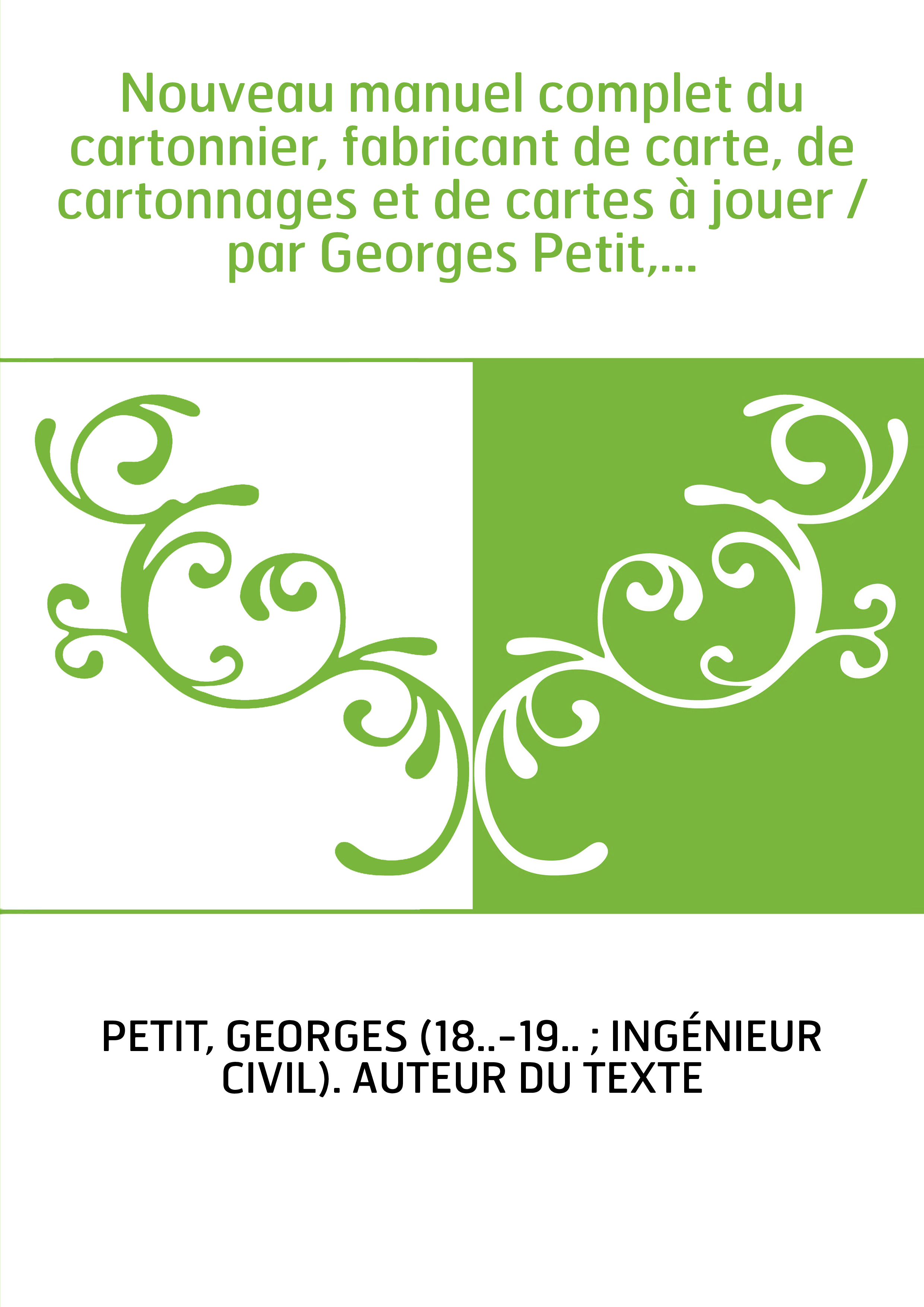 Nouveau manuel complet du cartonnier, fabricant de carte, de cartonnages et de cartes à jouer / par Georges Petit,...