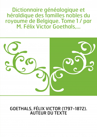 Dictionnaire généalogique et héraldique des familles nobles du royaume de Belgique. Tome 1 / par M. Félix Victor Goethals,...