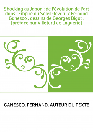 Shocking au Japon : de l'évolution de l'art dans l'Empire du Soleil-levant / Fernand Ganesco , dessins de Georges Bigot , [préfa