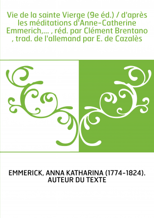 Vie de la sainte Vierge (9e éd.) / d'après les méditations d'Anne-Catherine Emmerich,... , réd. par Clément Brentano , trad. de 