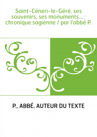 Saint-Céneri-le-Géré, ses souvenirs, ses monuments... : chronique sagienne / par l'abbé P.